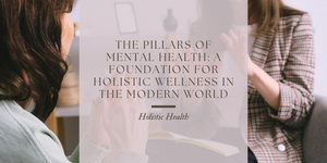 The Pillars of Mental Health: A Foundation for Holistic Wellness in the Modern World